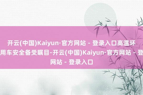 开云(中国)Kaiyun·官方网站 - 登录入口高温环境下的用车安全备受瞩目-开云(中国)Kaiyun·官方网站 - 登录入口