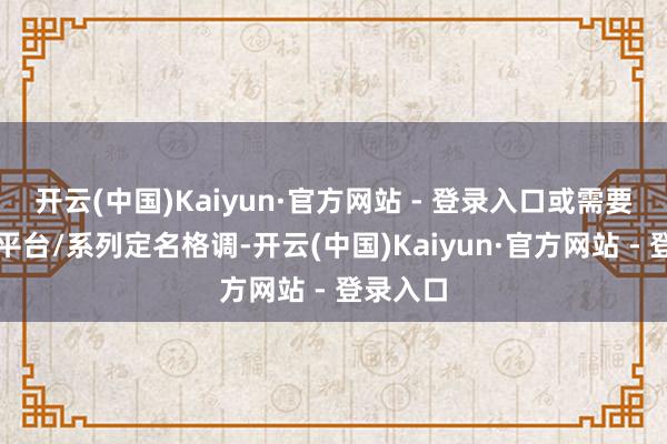 开云(中国)Kaiyun·官方网站 - 登录入口或需要同一跨平台/系列定名格调-开云(中国)Kaiyun·官方网站 - 登录入口