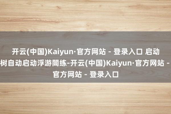 开云(中国)Kaiyun·官方网站 - 登录入口 启动测试：建树自动启动浮游闇练-开云(中国)Kaiyun·官方网站 - 登录入口