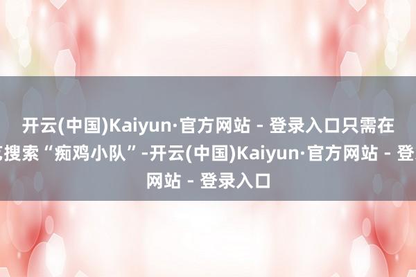 开云(中国)Kaiyun·官方网站 - 登录入口只需在爱奇艺搜索“痴鸡小队”-开云(中国)Kaiyun·官方网站 - 登录入口