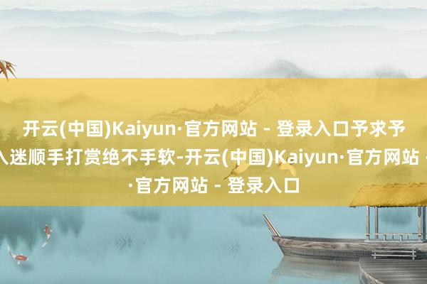 开云(中国)Kaiyun·官方网站 - 登录入口予求予取；看戏入迷顺手打赏绝不手软-开云(中国)Kaiyun·官方网站 - 登录入口