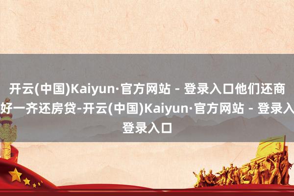 开云(中国)Kaiyun·官方网站 - 登录入口他们还商定好一齐还房贷-开云(中国)Kaiyun·官方网站 - 登录入口