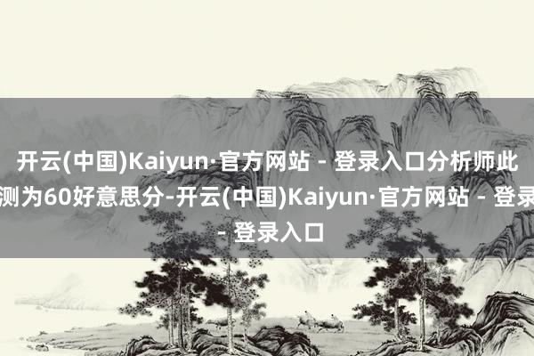 开云(中国)Kaiyun·官方网站 - 登录入口分析师此前预测为60好意思分-开云(中国)Kaiyun·官方网站 - 登录入口