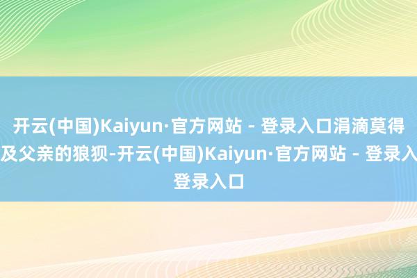 开云(中国)Kaiyun·官方网站 - 登录入口涓滴莫得顾及父亲的狼狈-开云(中国)Kaiyun·官方网站 - 登录入口
