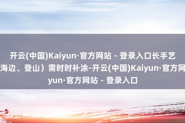 开云(中国)Kaiyun·官方网站 - 登录入口长手艺户外步履（如海边、登山）需时时补涂-开云(中国)Kaiyun·官方网站 - 登录入口