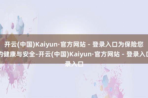 开云(中国)Kaiyun·官方网站 - 登录入口为保险您的健康与安全-开云(中国)Kaiyun·官方网站 - 登录入口