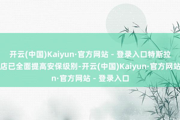 开云(中国)Kaiyun·官方网站 - 登录入口特斯拉所有线下门店已全面提高安保级别-开云(中国)Kaiyun·官方网站 - 登录入口