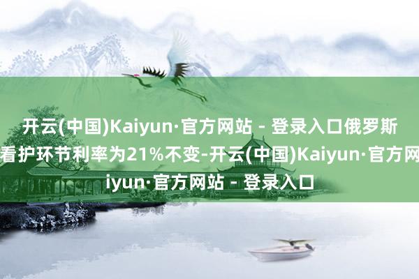 开云(中国)Kaiyun·官方网站 - 登录入口俄罗斯央行再次通告看护环节利率为21%不变-开云(中国)Kaiyun·官方网站 - 登录入口