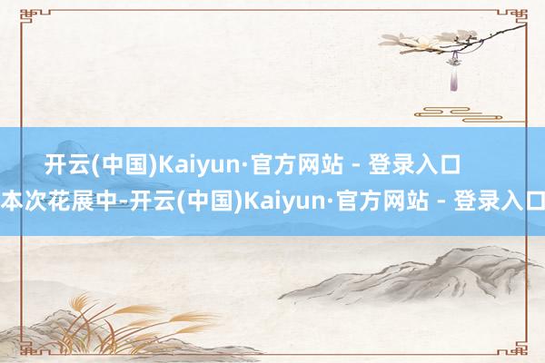开云(中国)Kaiyun·官方网站 - 登录入口      本次花展中-开云(中国)Kaiyun·官方网站 - 登录入口