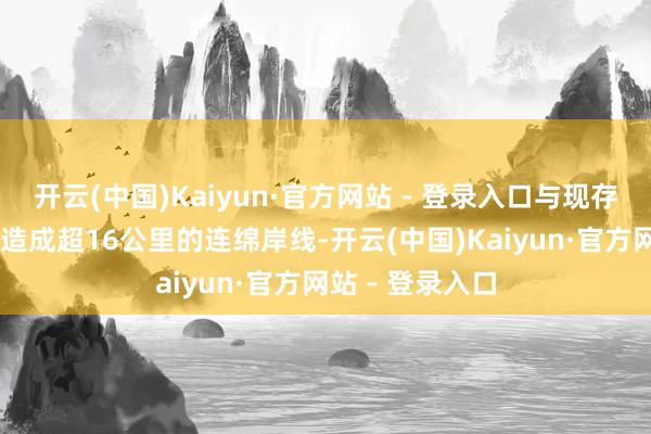 开云(中国)Kaiyun·官方网站 - 登录入口与现存20个深水泊位造成超16公里的连绵岸线-开云(中国)Kaiyun·官方网站 - 登录入口