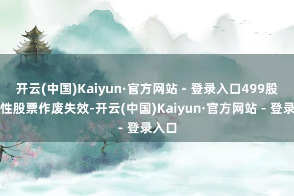 开云(中国)Kaiyun·官方网站 - 登录入口499股为止性股票作废失效-开云(中国)Kaiyun·官方网站 - 登录入口