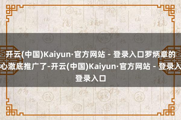开云(中国)Kaiyun·官方网站 - 登录入口罗炳章的贪心澈底推广了-开云(中国)Kaiyun·官方网站 - 登录入口