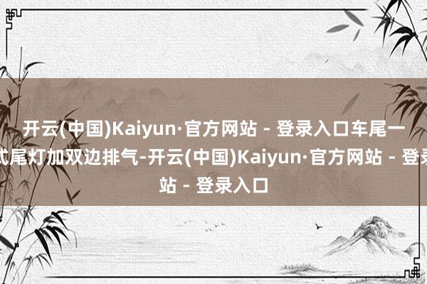 开云(中国)Kaiyun·官方网站 - 登录入口车尾一语气式尾灯加双边排气-开云(中国)Kaiyun·官方网站 - 登录入口