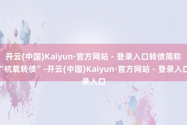 开云(中国)Kaiyun·官方网站 - 登录入口转债简称“杭氧转债”-开云(中国)Kaiyun·官方网站 - 登录入口