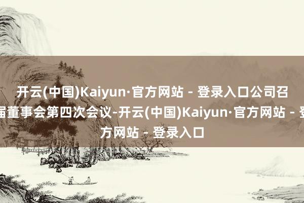 开云(中国)Kaiyun·官方网站 - 登录入口公司召开第三届董事会第四次会议-开云(中国)Kaiyun·官方网站 - 登录入口