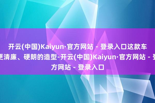 开云(中国)Kaiyun·官方网站 - 登录入口这款车会遴荐更清廉、硬朗的造型-开云(中国)Kaiyun·官方网站 - 登录入口