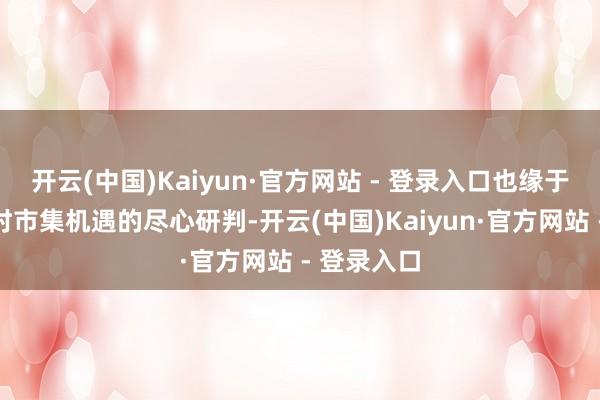 开云(中国)Kaiyun·官方网站 - 登录入口也缘于公司对现时市集机遇的尽心研判-开云(中国)Kaiyun·官方网站 - 登录入口