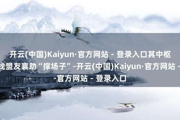 开云(中国)Kaiyun·官方网站 - 登录入口其中枢观念便是找盟友襄助“撑场子”-开云(中国)Kaiyun·官方网站 - 登录入口