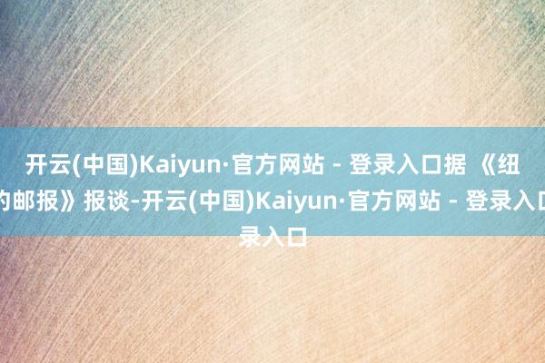 开云(中国)Kaiyun·官方网站 - 登录入口据 《纽约邮报》报谈-开云(中国)Kaiyun·官方网站 - 登录入口