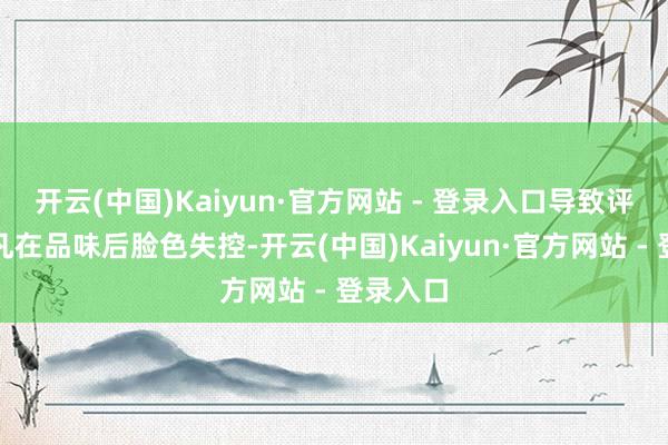开云(中国)Kaiyun·官方网站 - 登录入口导致评委曹可凡在品味后脸色失控-开云(中国)Kaiyun·官方网站 - 登录入口