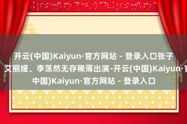 开云(中国)Kaiyun·官方网站 - 登录入口张子贤、李晓川、陈创、艾丽娅、李荡然无存稀薄出演-开云(中国)Kaiyun·官方网站 - 登录入口