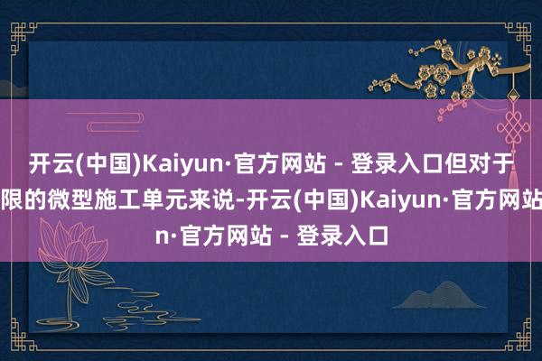 开云(中国)Kaiyun·官方网站 - 登录入口但对于一些资源有限的微型施工单元来说-开云(中国)Kaiyun·官方网站 - 登录入口