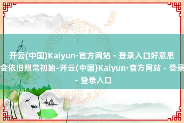 开云(中国)Kaiyun·官方网站 - 登录入口好意思国社会依旧照常初始-开云(中国)Kaiyun·官方网站 - 登录入口