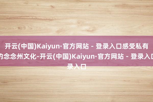 开云(中国)Kaiyun·官方网站 - 登录入口感受私有的念念州文化-开云(中国)Kaiyun·官方网站 - 登录入口