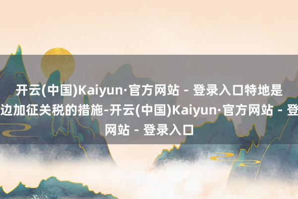 开云(中国)Kaiyun·官方网站 - 登录入口特地是近期两边加征关税的措施-开云(中国)Kaiyun·官方网站 - 登录入口