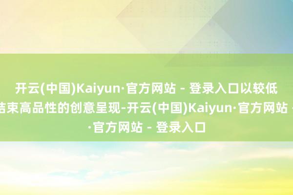 开云(中国)Kaiyun·官方网站 - 登录入口以较低资本过问结束高品性的创意呈现-开云(中国)Kaiyun·官方网站 - 登录入口