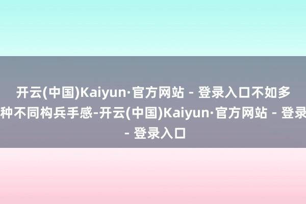 开云(中国)Kaiyun·官方网站 - 登录入口不如多试几种不同构兵手感-开云(中国)Kaiyun·官方网站 - 登录入口