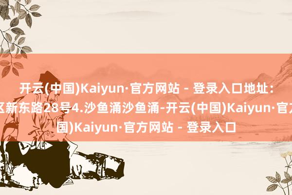 开云(中国)Kaiyun·官方网站 - 登录入口地址：位于深圳市龙岗区新东路28号4.沙鱼涌沙鱼涌-开云(中国)Kaiyun·官方网站 - 登录入口