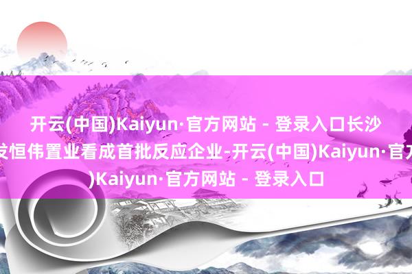 开云(中国)Kaiyun·官方网站 - 登录入口长沙市属国企长沙城发恒伟置业看成首批反应企业-开云(中国)Kaiyun·官方网站 - 登录入口