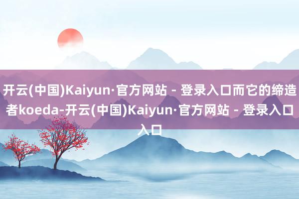 开云(中国)Kaiyun·官方网站 - 登录入口而它的缔造者koeda-开云(中国)Kaiyun·官方网站 - 登录入口