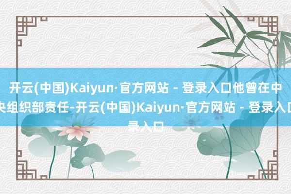 开云(中国)Kaiyun·官方网站 - 登录入口他曾在中央组织部责任-开云(中国)Kaiyun·官方网站 - 登录入口
