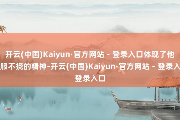 开云(中国)Kaiyun·官方网站 - 登录入口体现了他不服不挠的精神-开云(中国)Kaiyun·官方网站 - 登录入口