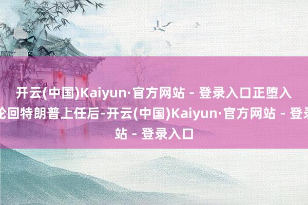 开云(中国)Kaiyun·官方网站 - 登录入口正堕入恶性轮回特朗普上任后-开云(中国)Kaiyun·官方网站 - 登录入口