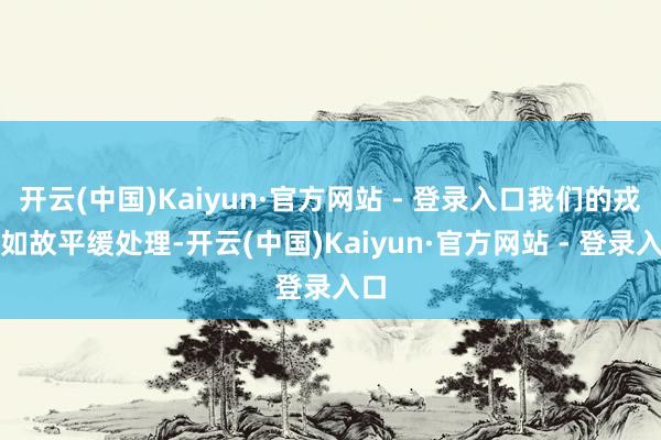 开云(中国)Kaiyun·官方网站 - 登录入口我们的戎行如故平缓处理-开云(中国)Kaiyun·官方网站 - 登录入口