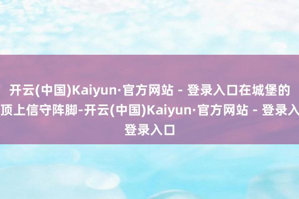 开云(中国)Kaiyun·官方网站 - 登录入口在城堡的墙顶上信守阵脚-开云(中国)Kaiyun·官方网站 - 登录入口
