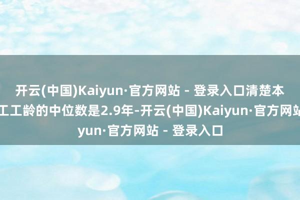 开云(中国)Kaiyun·官方网站 - 登录入口清楚本体上在任职工工龄的中位数是2.9年-开云(中国)Kaiyun·官方网站 - 登录入口
