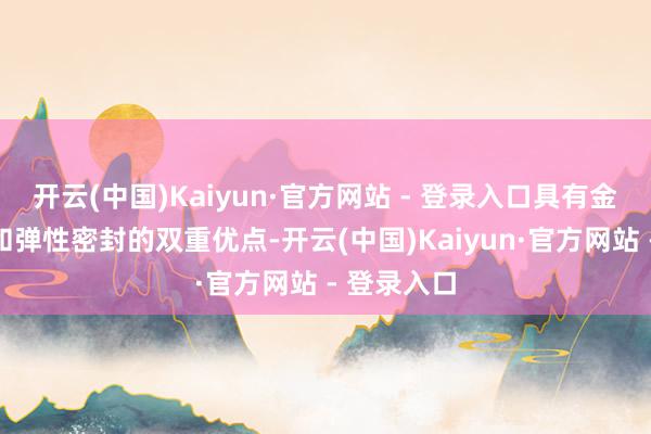 开云(中国)Kaiyun·官方网站 - 登录入口具有金属硬密封和弹性密封的双重优点-开云(中国)Kaiyun·官方网站 - 登录入口