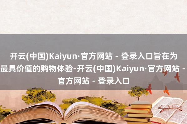 开云(中国)Kaiyun·官方网站 - 登录入口旨在为用户提供最具价值的购物体验-开云(中国)Kaiyun·官方网站 - 登录入口