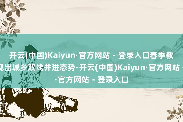 开云(中国)Kaiyun·官方网站 - 登录入口春季教训采购呈现出城乡双线并进态势-开云(中国)Kaiyun·官方网站 - 登录入口