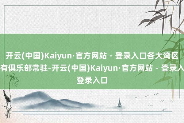 开云(中国)Kaiyun·官方网站 - 登录入口各大湾区均有俱乐部常驻-开云(中国)Kaiyun·官方网站 - 登录入口