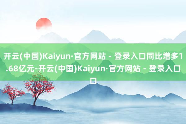 开云(中国)Kaiyun·官方网站 - 登录入口同比增多1.68亿元-开云(中国)Kaiyun·官方网站 - 登录入口