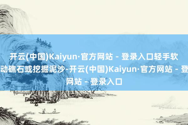 开云(中国)Kaiyun·官方网站 - 登录入口轻手软脚地翻动礁石或挖掘泥沙-开云(中国)Kaiyun·官方网站 - 登录入口
