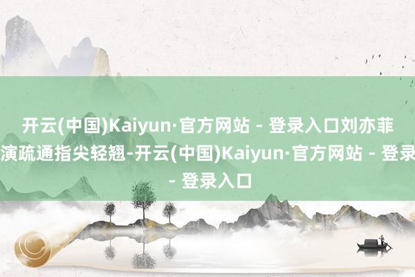 开云(中国)Kaiyun·官方网站 - 登录入口刘亦菲与导演疏通指尖轻翘-开云(中国)Kaiyun·官方网站 - 登录入口