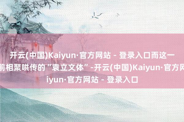 开云(中国)Kaiyun·官方网站 - 登录入口而这一切王人源于之前相聚哄传的“袁立文体”-开云(中国)Kaiyun·官方网站 - 登录入口