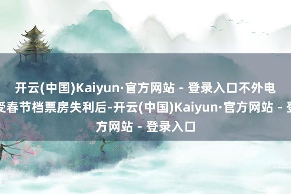 开云(中国)Kaiyun·官方网站 - 登录入口不外电影在遭受春节档票房失利后-开云(中国)Kaiyun·官方网站 - 登录入口