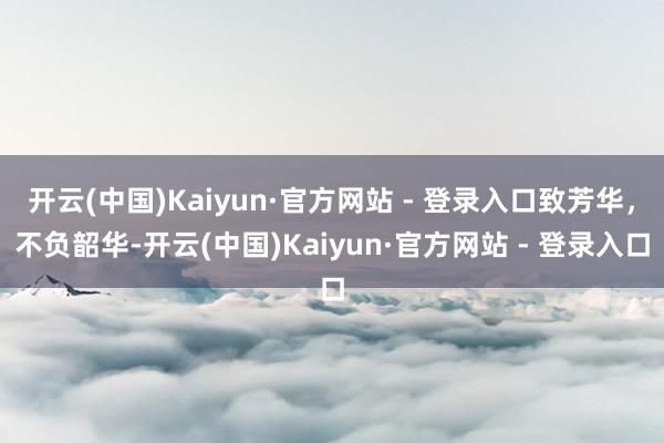 开云(中国)Kaiyun·官方网站 - 登录入口致芳华，不负韶华-开云(中国)Kaiyun·官方网站 - 登录入口